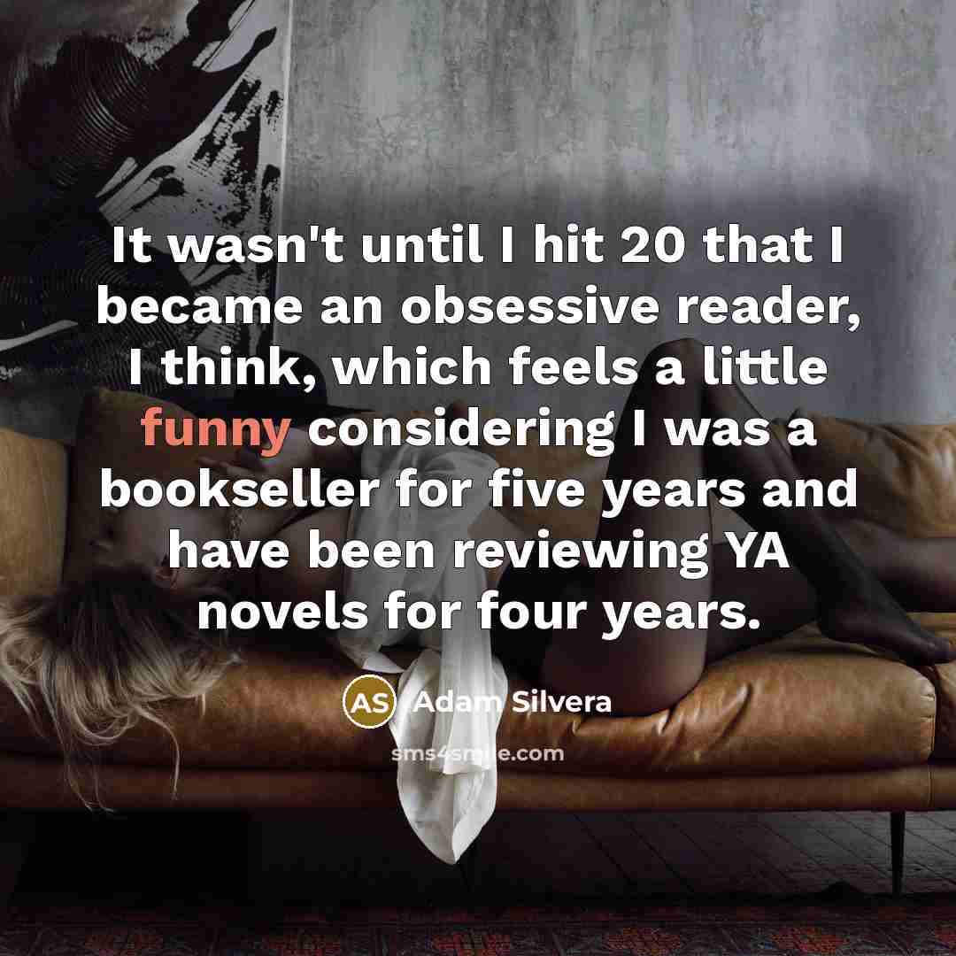 “It wasn't until I hit 20 that I became an obsessive reader, I think, which feels a little funny considering I was a bookseller for five years and have been reviewing YA novels for four years.” quote by Adam Silvera