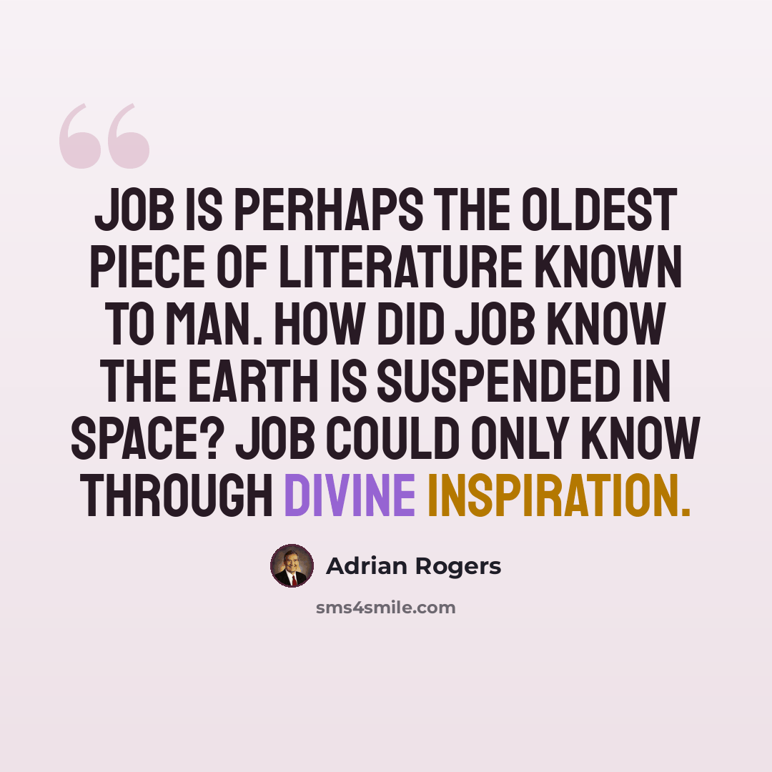 “Job is perhaps the oldest piece of literature known to man. How did Job know the Earth is suspended in space? Job could only know through divine inspiration.” quote by Adrian Rogers