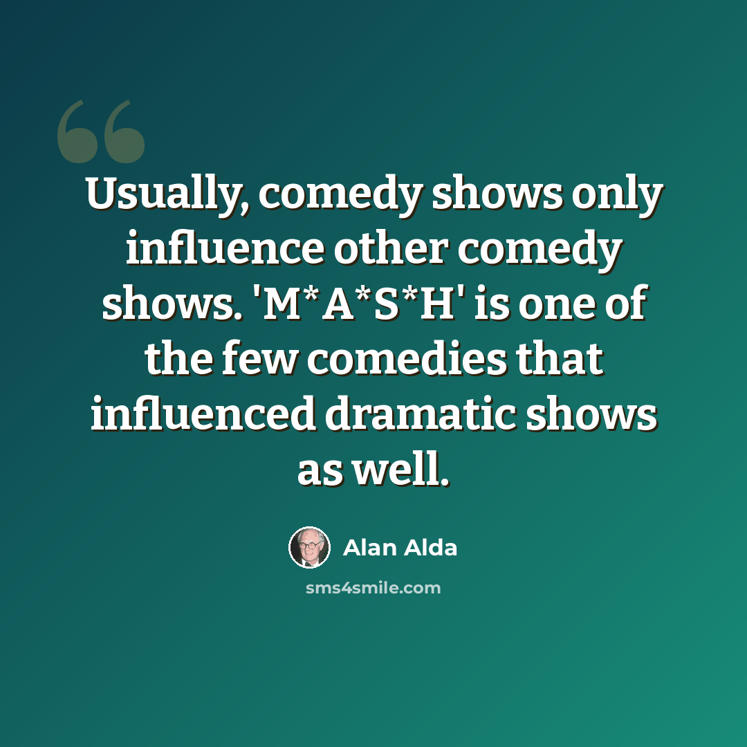 “Usually, comedy shows only influence other comedy shows. 'M*A*S*H' is one of the few comedies that influenced dramatic shows as well.” quote by Alan Alda
