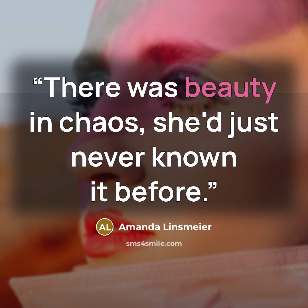 “There was beauty in chaos, she'd just never known it before.” quote by Amanda Linsmeier