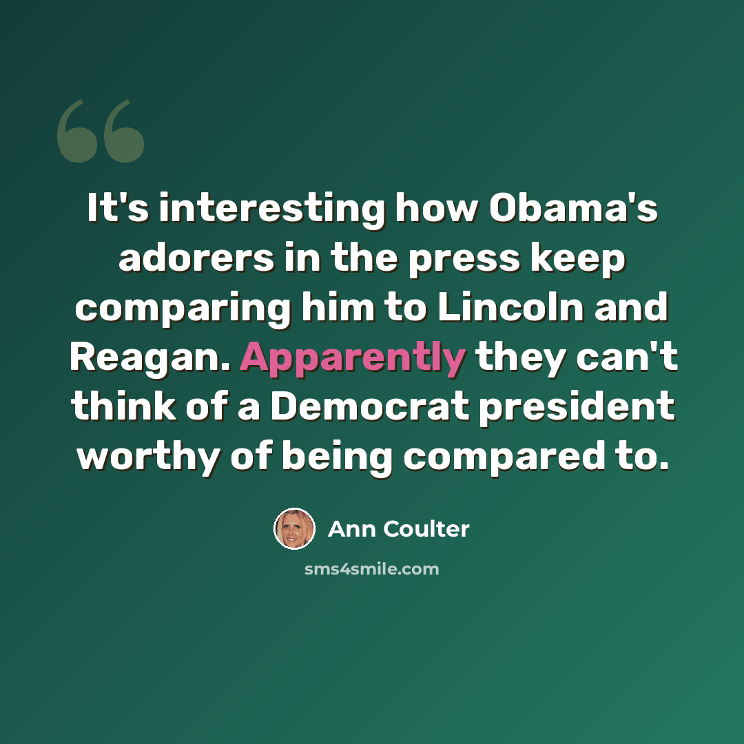 “It's interesting how Obama's adorers in the press keep comparing him to Lincoln and Reagan. Apparently they can't think of a Democrat president worthy of being compared to.” quote by Ann Coulter