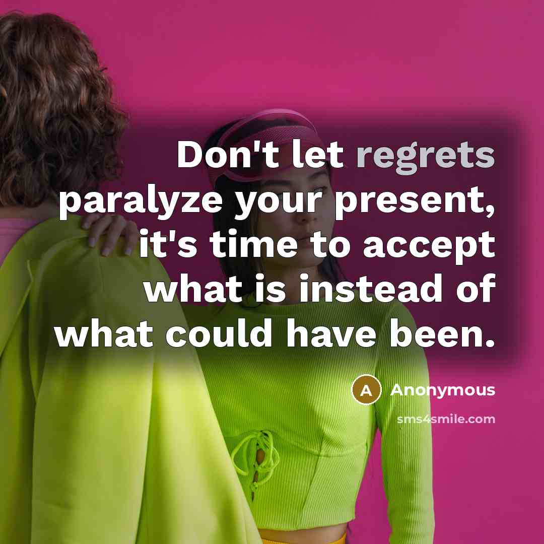 “Don't let regrets paralyze your present, it's time to accept what is instead of what could have been.” quote by Anonymous