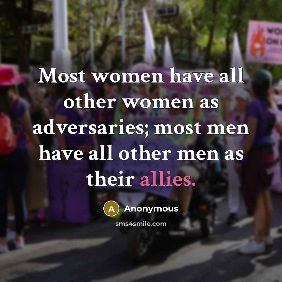 “Most women have all other women as adversaries; most men have all other men as their allies.” quote by Anonymous
