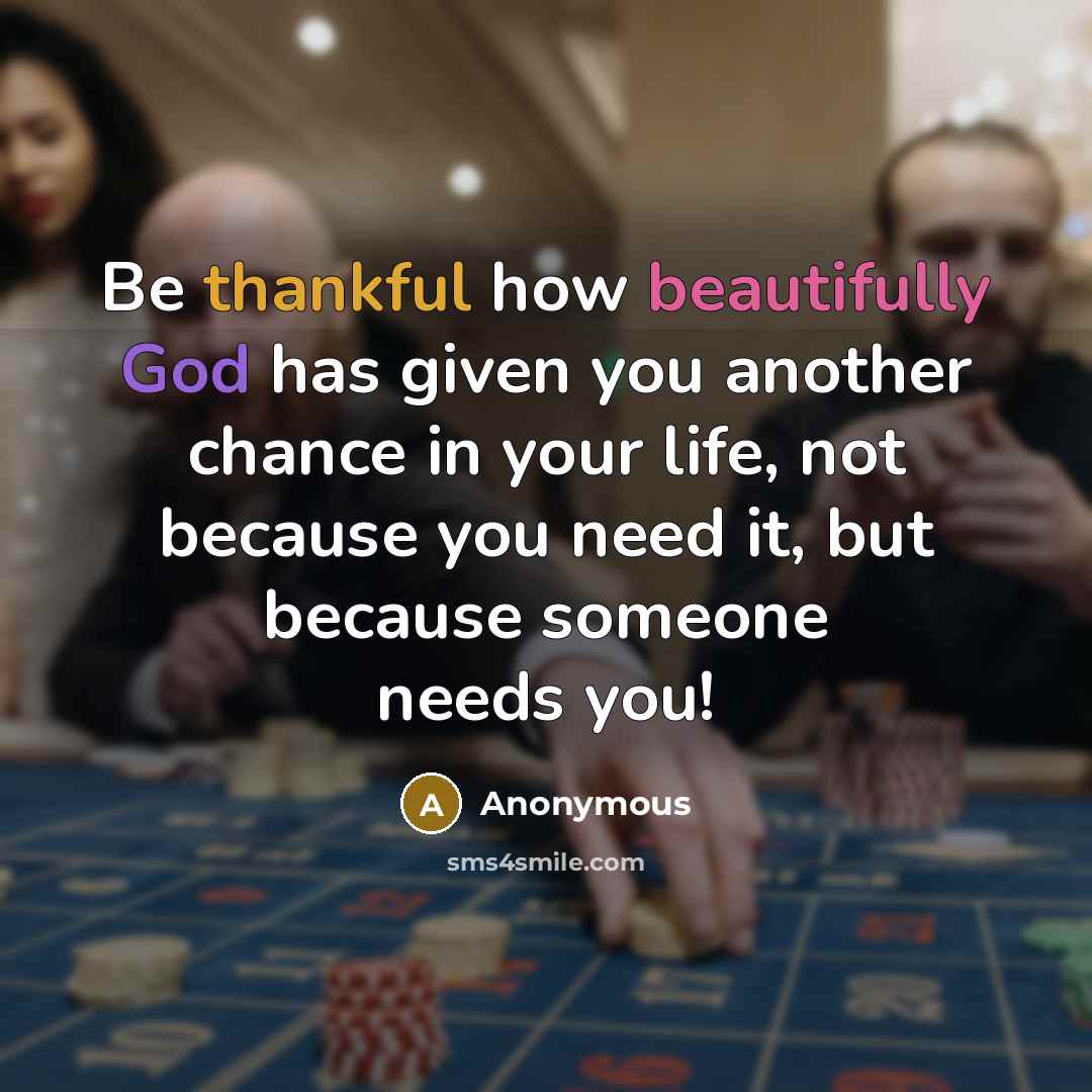 “Be thankful how beautifully God has given you another chance in your life, not because you need it, but because someone needs you!” quote by Anonymous