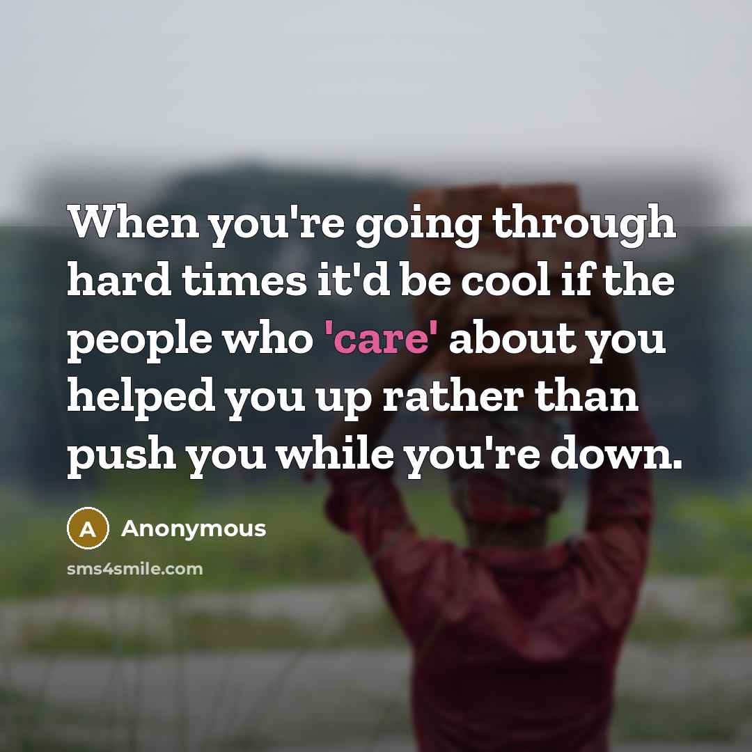 “When you're going through hard times it'd be cool if the people who 'care' about you helped you up rather than push you while you're down.” quote by Anonymous
