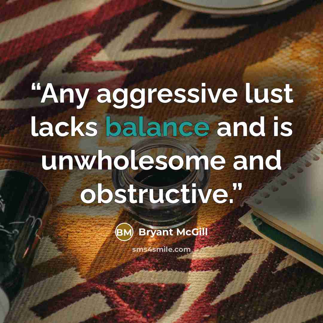“Any aggressive lust lacks balance and is unwholesome and obstructive.” quote by Bryant McGill