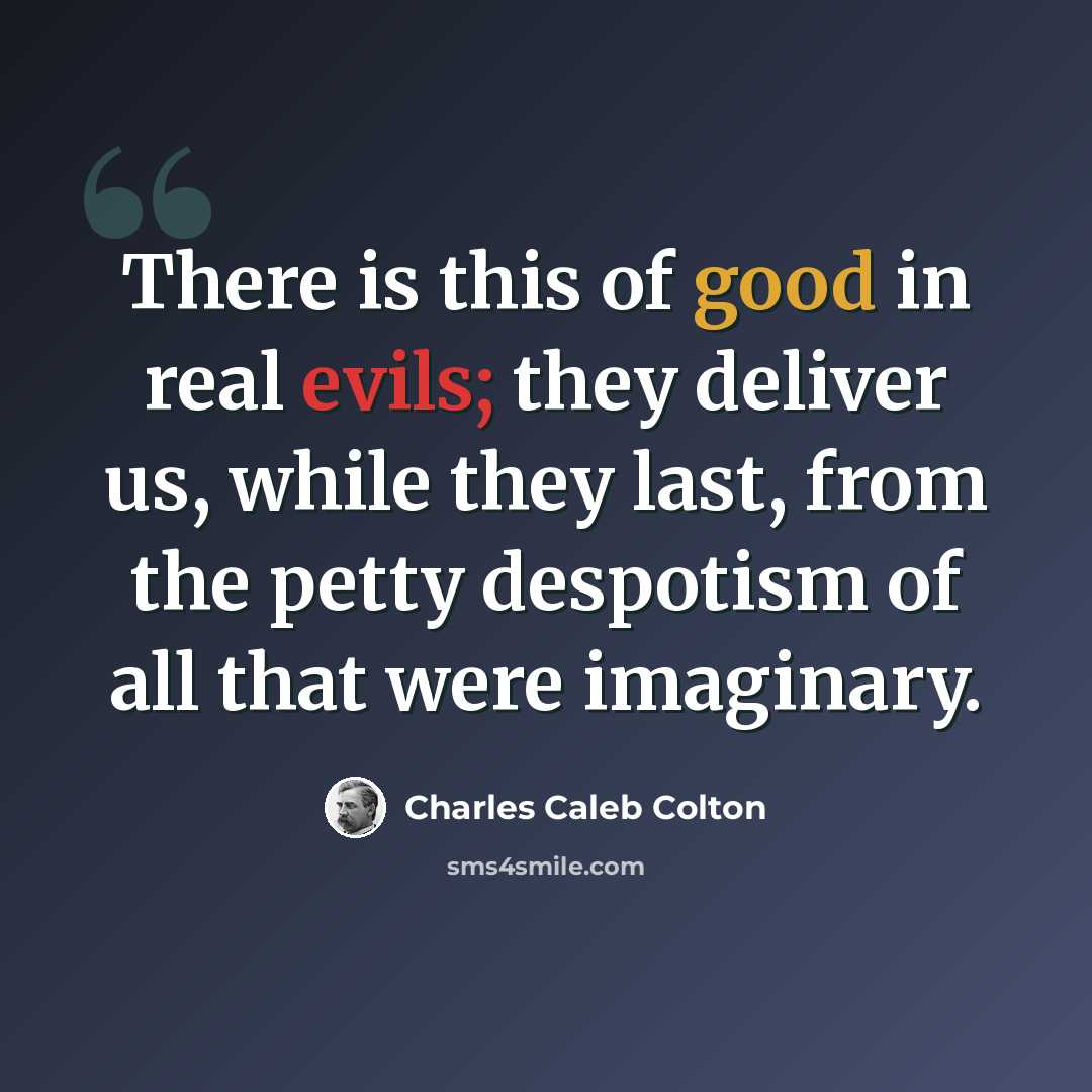 “There is this of good in real evils; they deliver us, while they last, from the petty despotism of all that were imaginary.” quote by Charles Caleb Colton