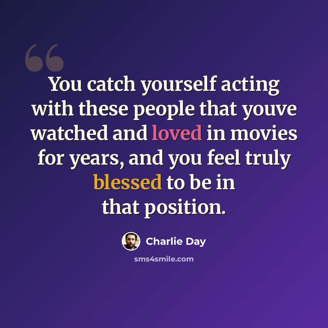 “You catch yourself acting with these people that youve watched and loved in movies for years, and you feel truly blessed to be in that position.” quote by Charlie Day