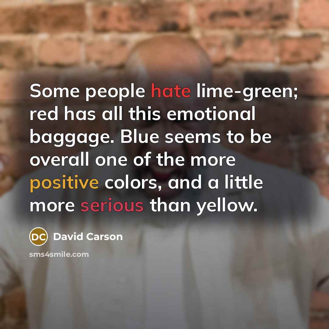“Some people hate lime-green; red has all this emotional baggage. Blue seems to be overall one of the more positive colors, and a little more serious than yellow.” quote by David Carson