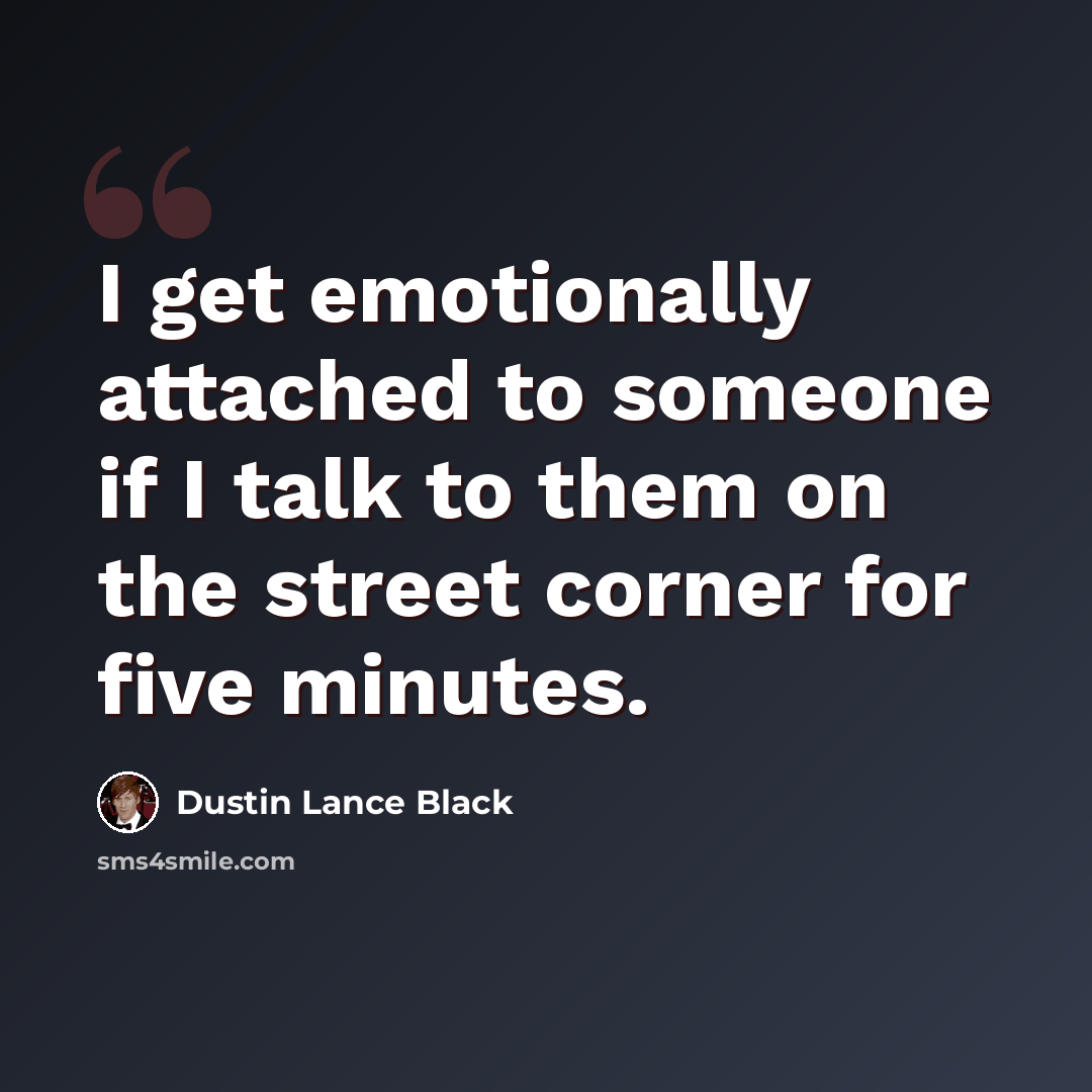 “I get emotionally attached to someone if I talk to them on the street corner for five minutes.” quote by Dustin Lance Black
