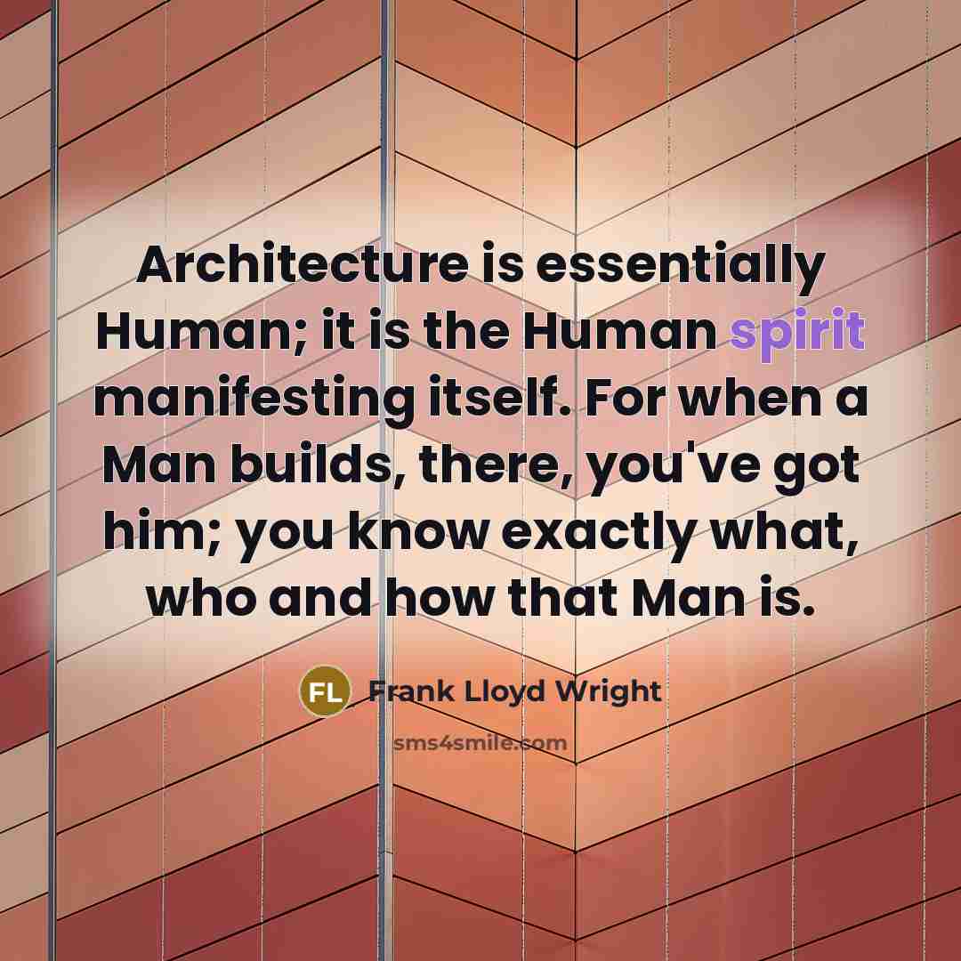 “Architecture is essentially Human; it is the Human spirit manifesting itself. For when a Man builds, there, you've got him; you know exactly what, who and how that Man is.” quote by Frank Lloyd Wright