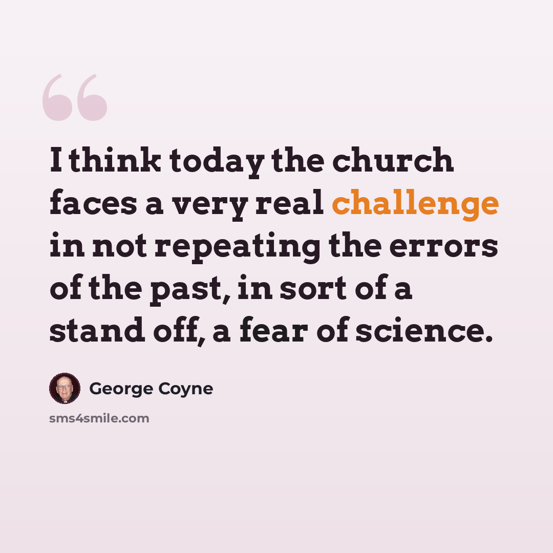 “I think today the church faces a very real challenge in not repeating the errors of the past, in sort of a stand off, a fear of science.” quote by George Coyne