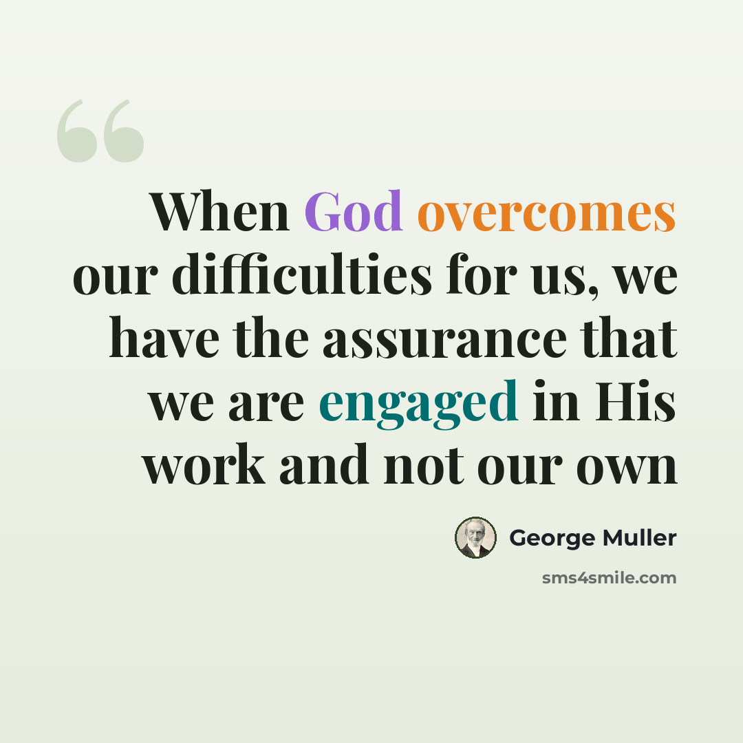 “When God overcomes our difficulties for us, we have the assurance that we are engaged in His work and not our own” quote by George Muller