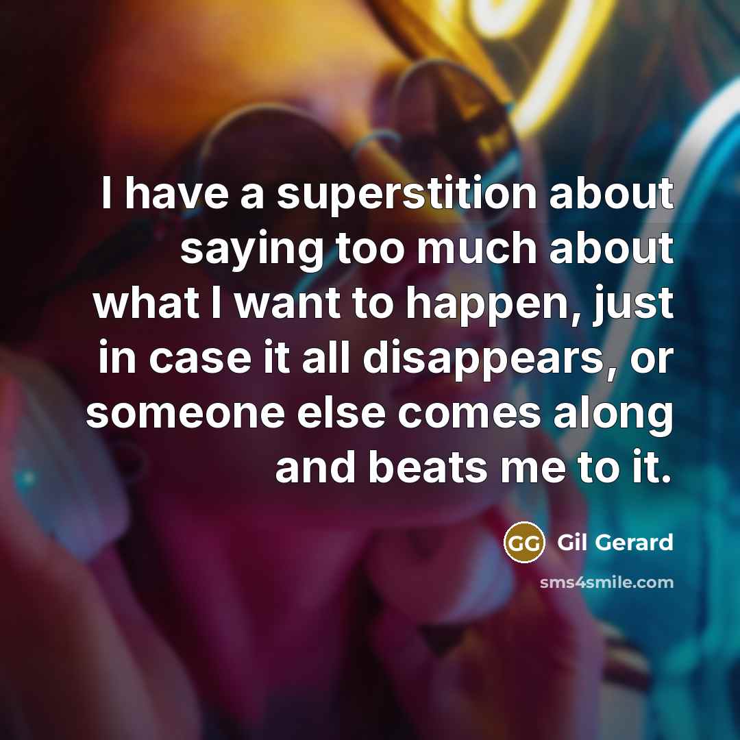 “I have a superstition about saying too much about what I want to happen, just in case it all disappears, or someone else comes along and beats me to it.” quote by Gil Gerard