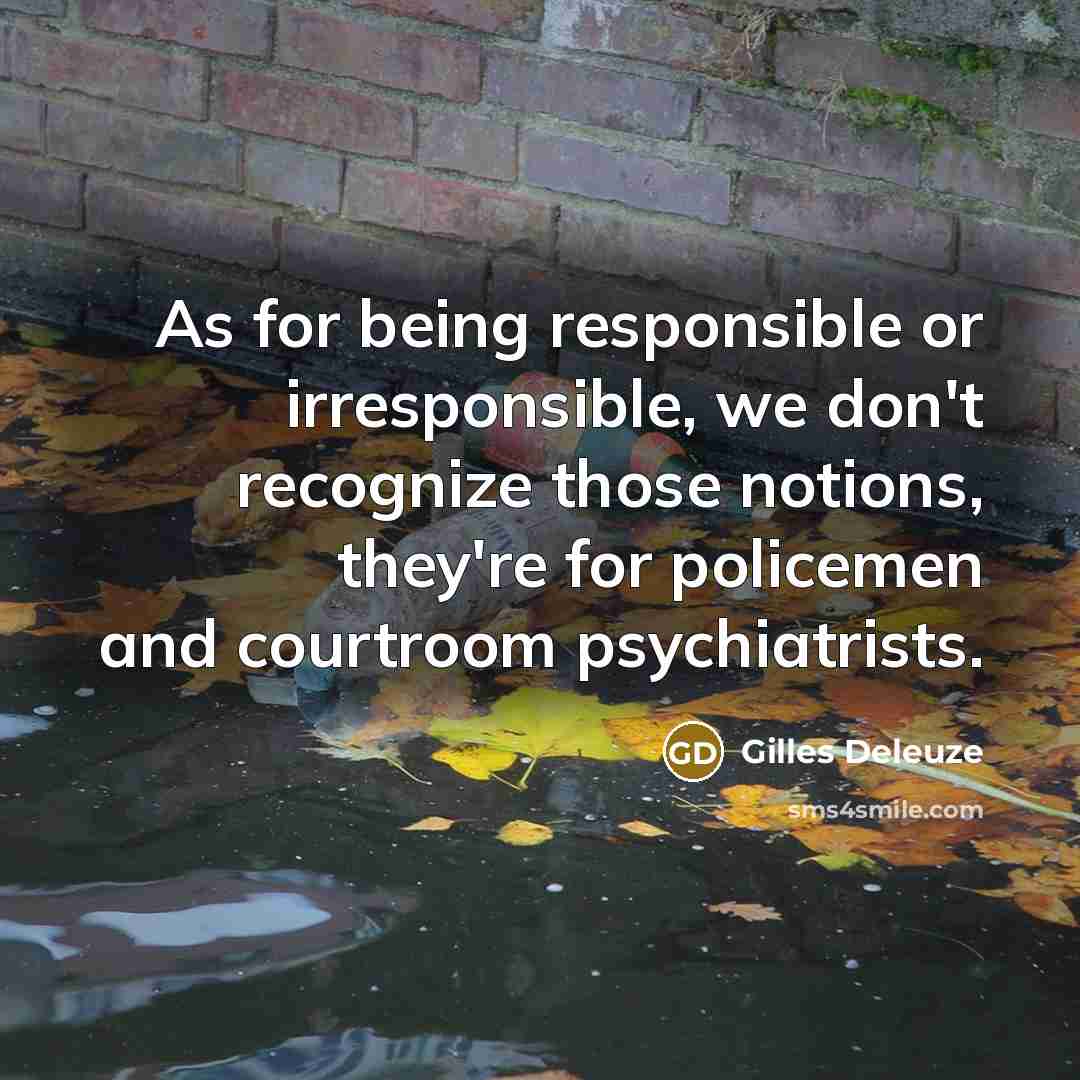 “As for being responsible or irresponsible, we don't recognize those notions, they're for policemen and courtroom psychiatrists.” quote by Gilles Deleuze