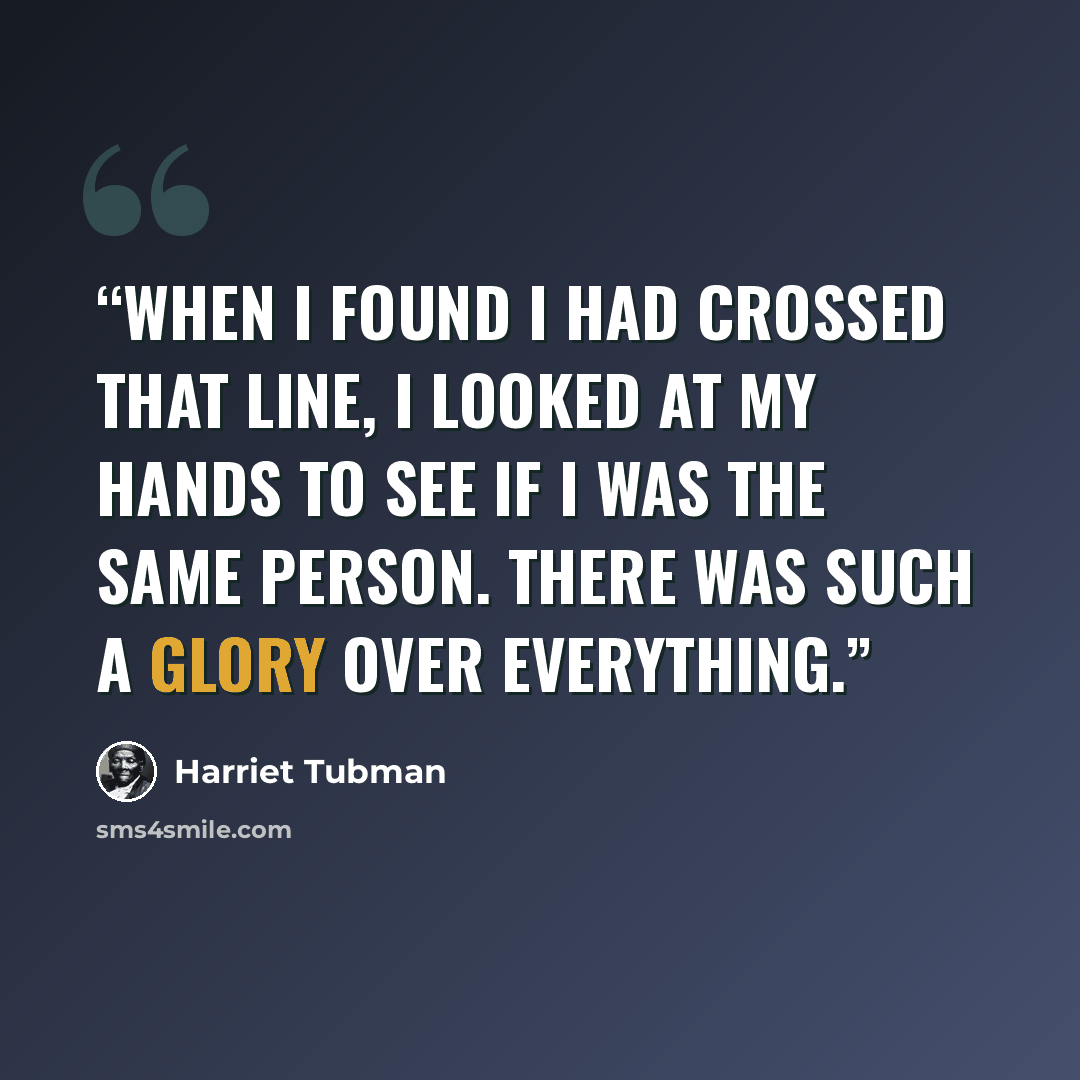 “When I found I had crossed that line, I looked at my hands to see if I was the same person. There was such a glory over everything.” quote by Harriet Tubman