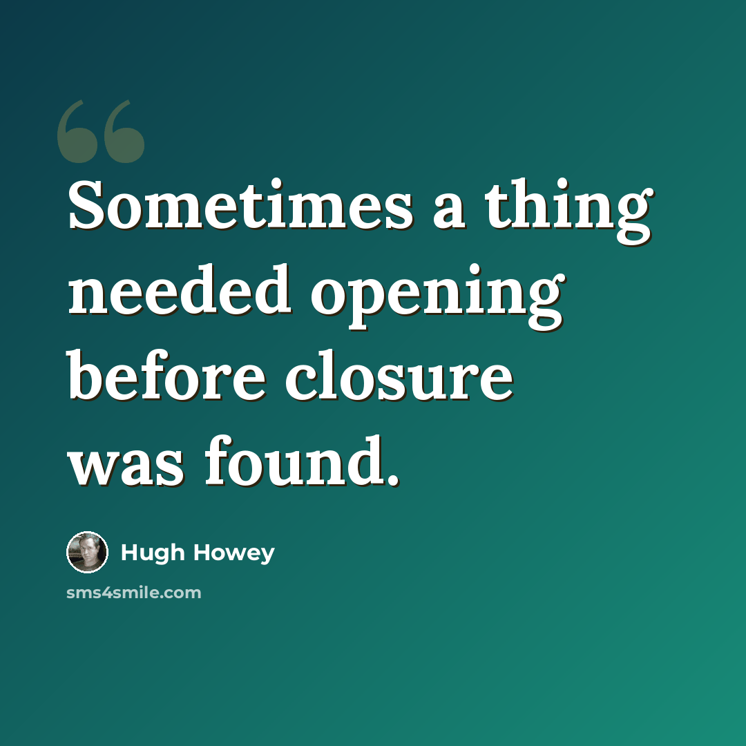 “Sometimes a thing needed opening before closure was found.” quote by Hugh Howey