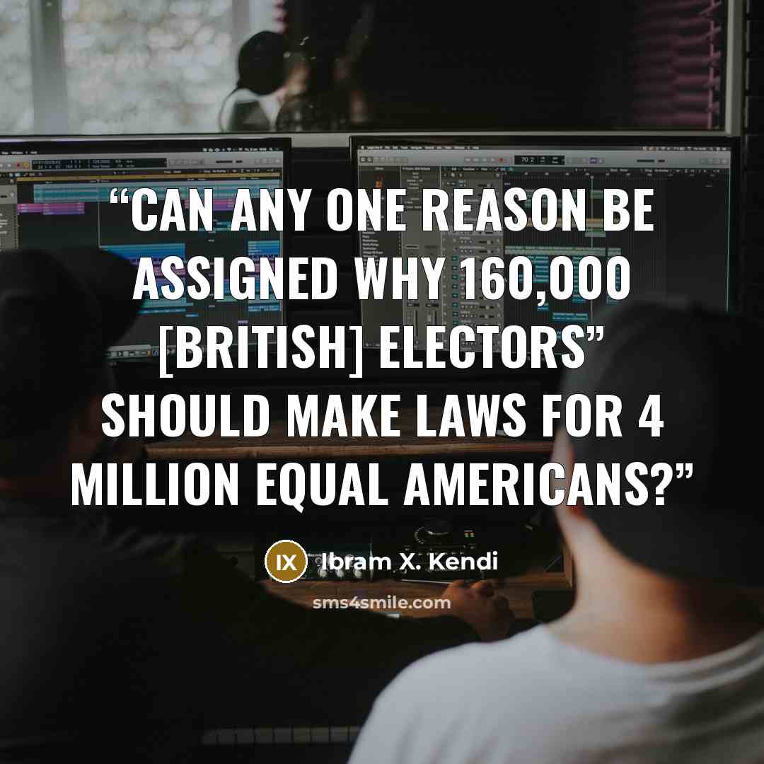 “Can any one reason be assigned why 160,000 [British] electors” should make laws for 4 million equal Americans?” quote by Ibram X. Kendi