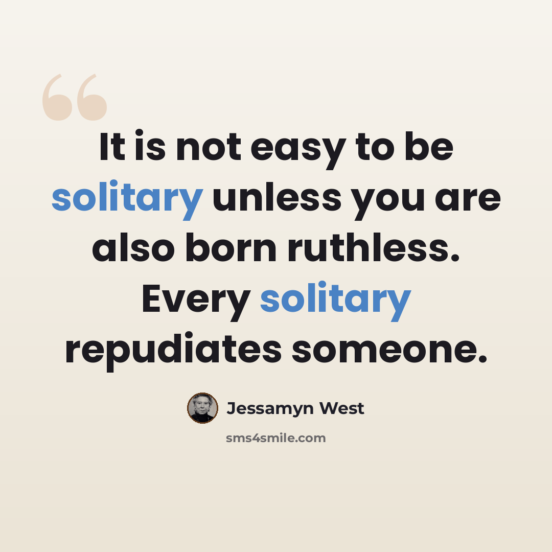 “It is not easy to be solitary unless you are also born ruthless. Every solitary repudiates someone.” quote by Jessamyn West
