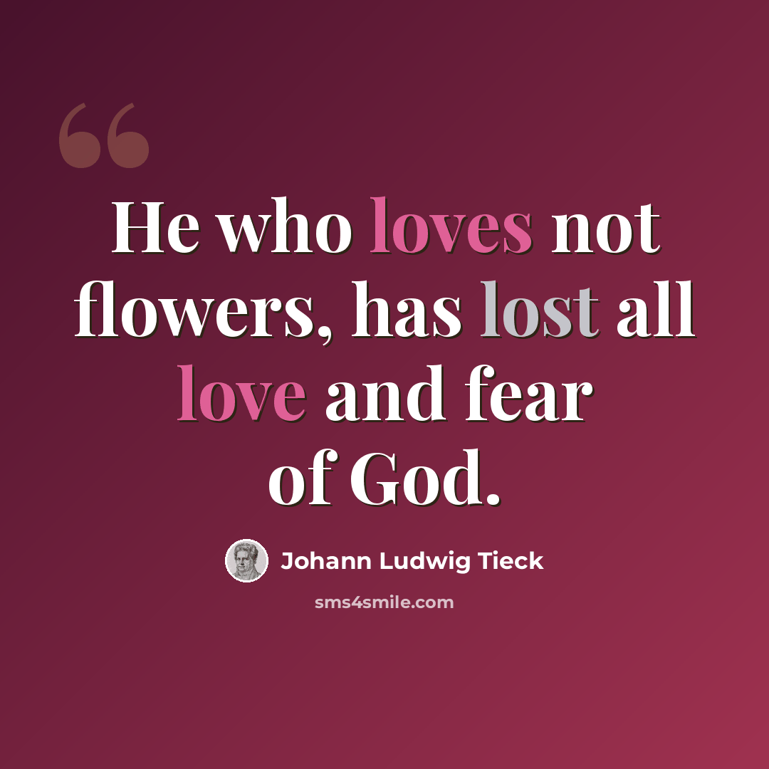 “He who loves not flowers, has lost all love and fear of God.” quote by Johann Ludwig Tieck