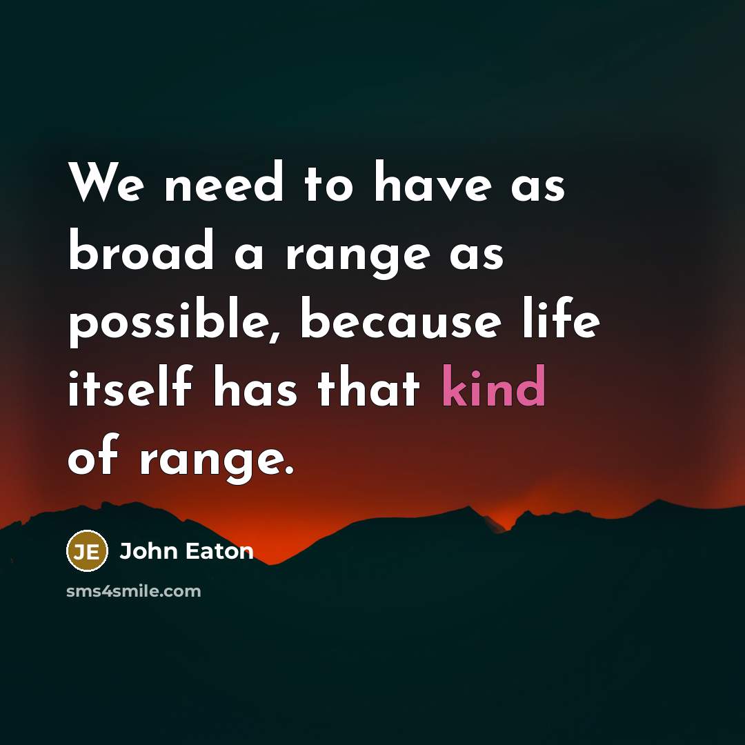 “We need to have as broad a range as possible, because life itself has that kind of range.” quote by John Eaton
