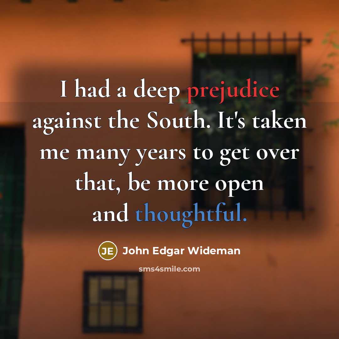 “I had a deep prejudice against the South. It's taken me many years to get over that, be more open and thoughtful.” quote by John Edgar Wideman