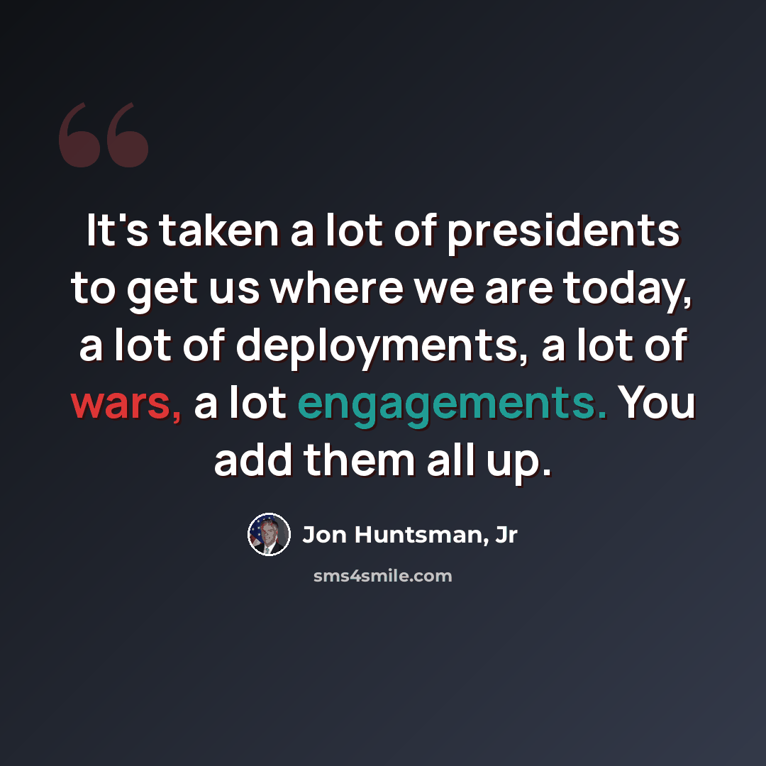 “It's taken a lot of presidents to get us where we are today, a lot of deployments, a lot of wars, a lot engagements. You add them all up.” quote by Jon Huntsman, Jr