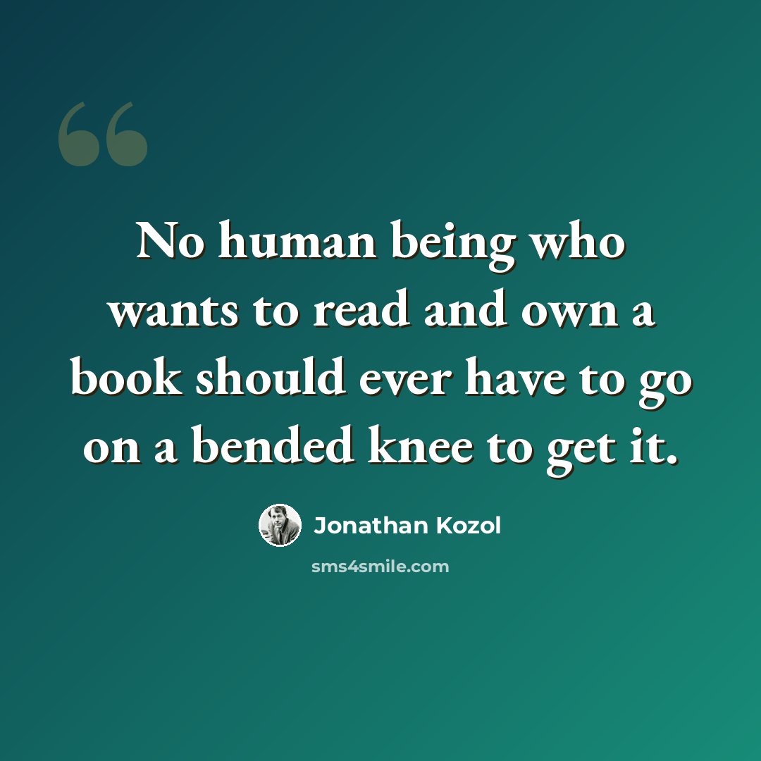 “No human being who wants to read and own a book should ever have to go on a bended knee to get it.” quote by Jonathan Kozol