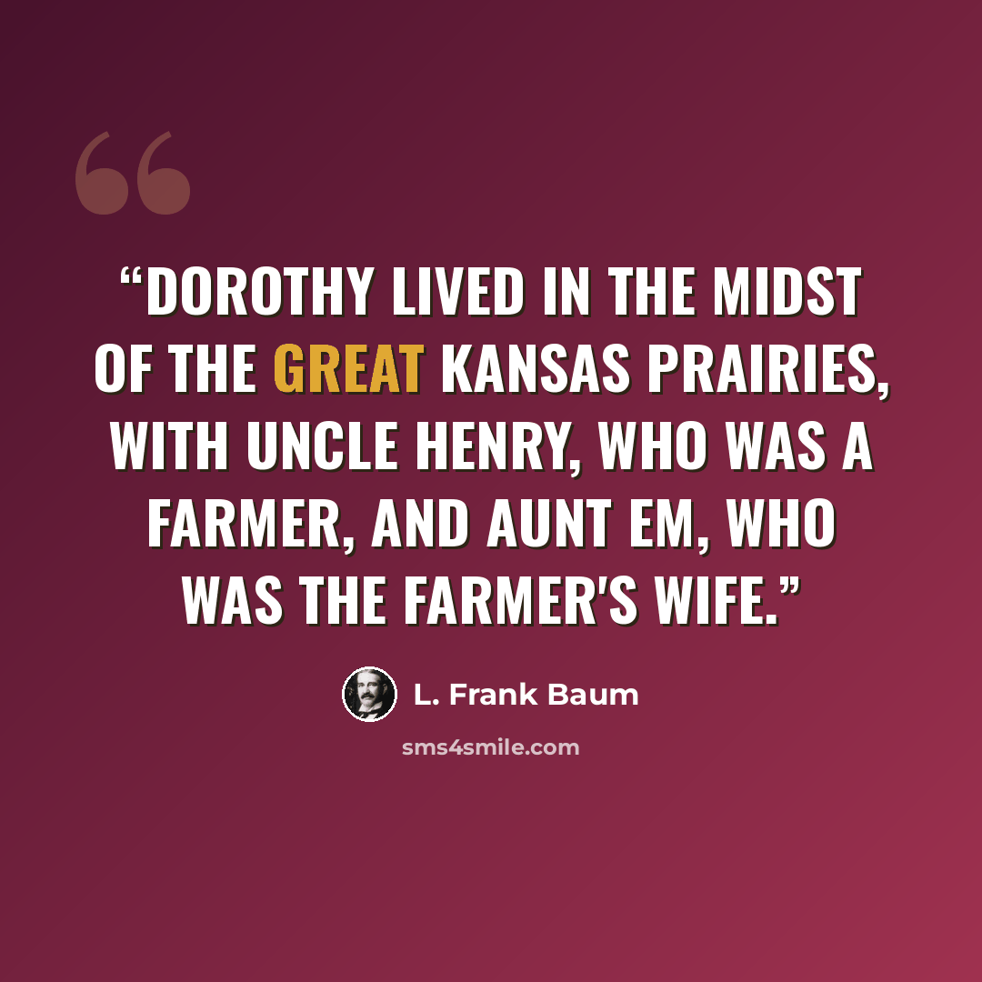 “Dorothy lived in the midst of the great Kansas prairies, with Uncle Henry, who was a farmer, and Aunt Em, who was the farmer's wife.” quote by L. Frank Baum