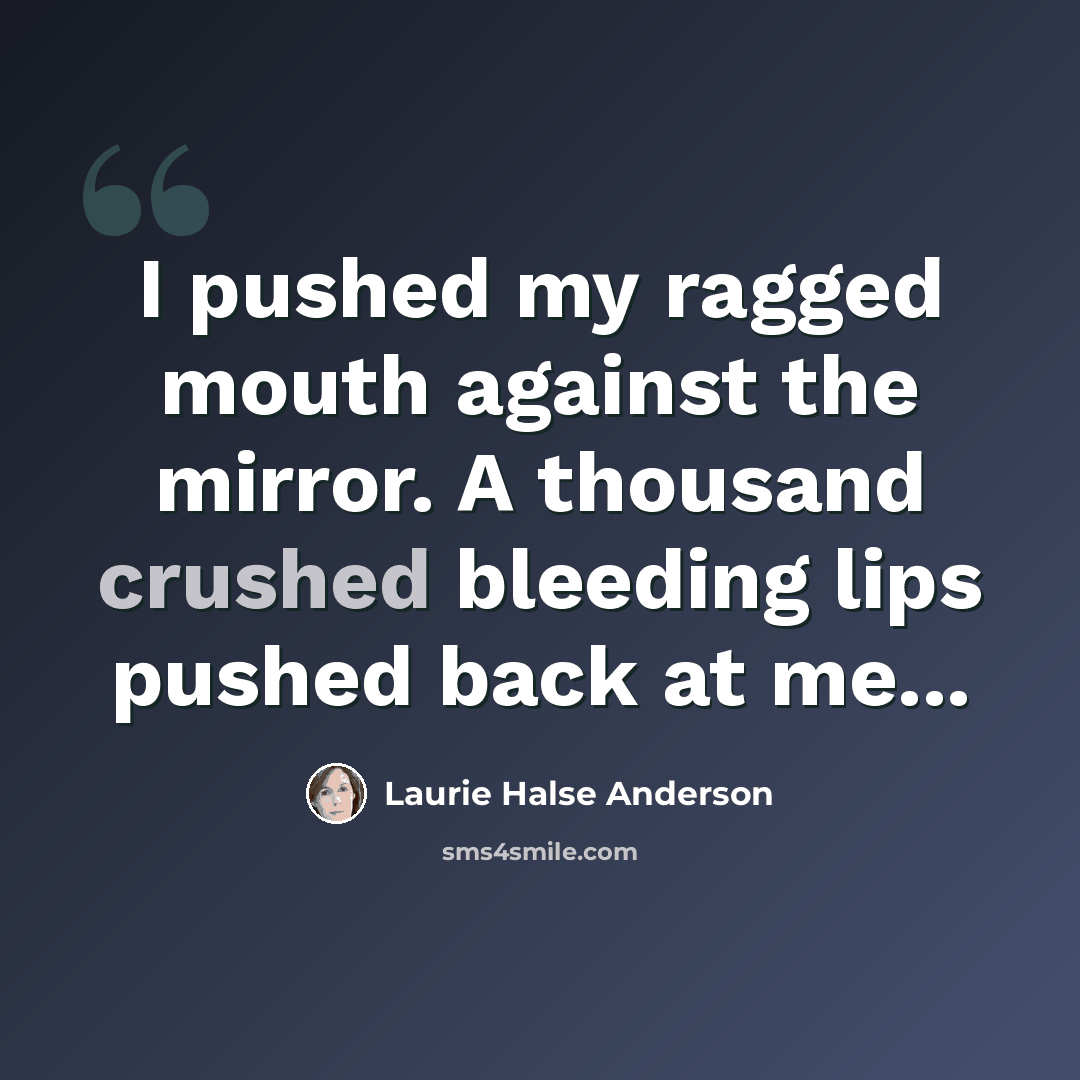“I pushed my ragged mouth against the mirror. A thousand crushed bleeding lips pushed back at me...” quote by Laurie Halse Anderson