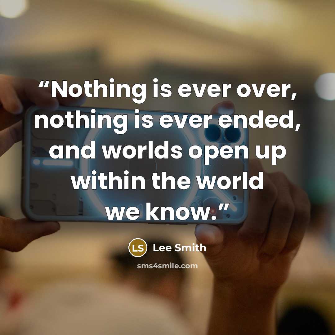 “Nothing is ever over, nothing is ever ended, and worlds open up within the world we know.” quote by Lee Smith