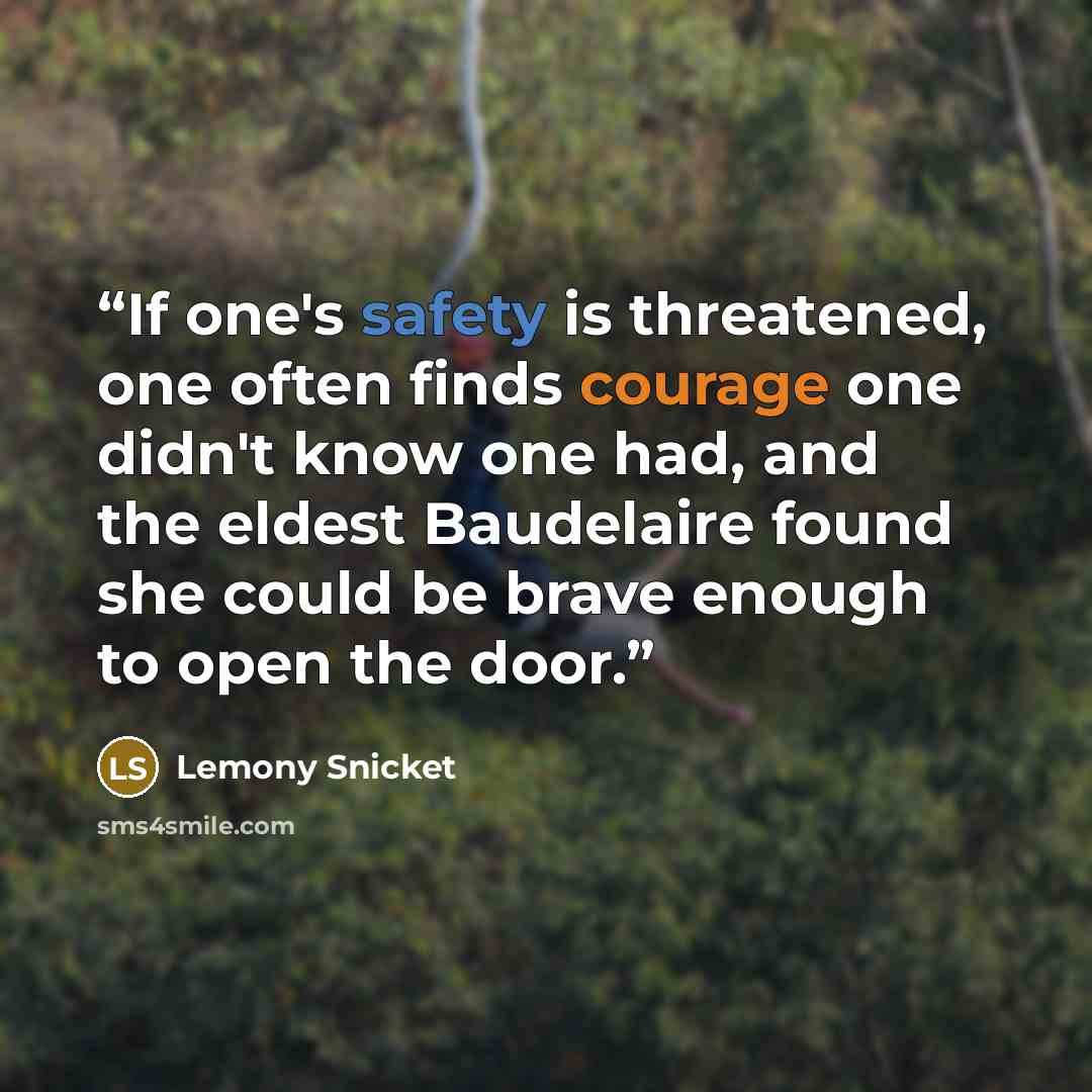 “If one's safety is threatened, one often finds courage one didn't know one had, and the eldest Baudelaire found she could be brave enough to open the door.” quote by Lemony Snicket