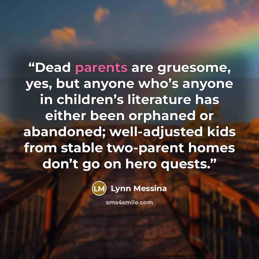 “Dead parents are gruesome, yes, but anyone who’s anyone in children’s literature has either been orphaned or abandoned; well-adjusted kids from stable two-parent homes don’t go on hero quests.” quote by Lynn messina