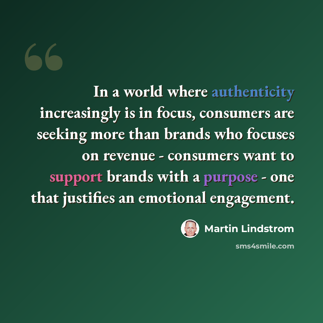 “In a world where authenticity increasingly is in focus, consumers are seeking more than brands who focuses on revenue - consumers want to support brands with a purpose - one that justifies an emotional engagement.” quote by Martin Lindstrom