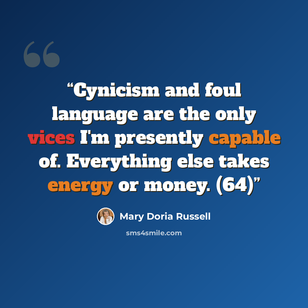 “Cynicism and foul language are the only vices I'm presently capable of. Everything else takes energy or money. (64)” quote by Mary Doria Russell