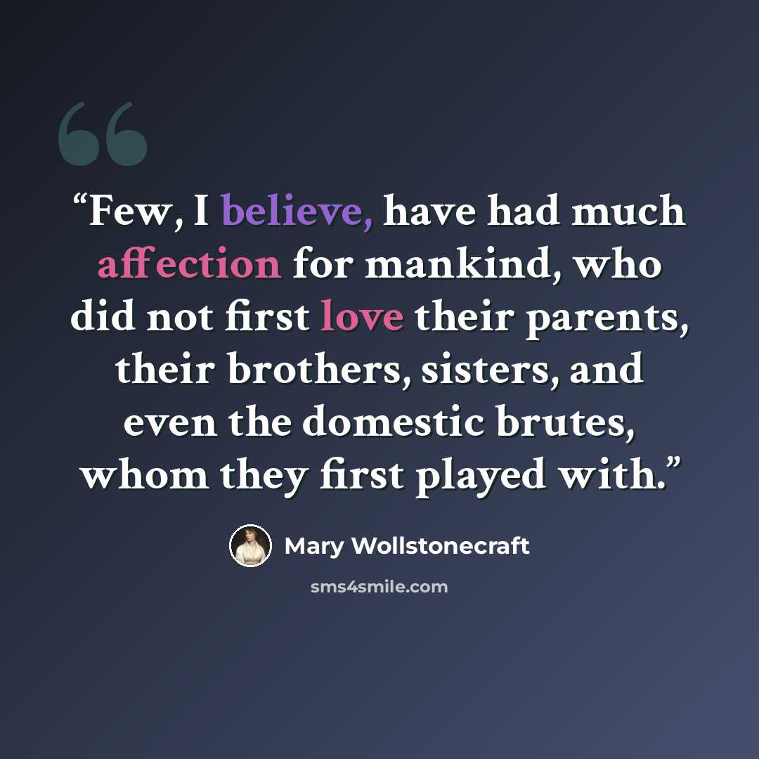 “Few, I believe, have had much affection for mankind, who did not first love their parents, their brothers, sisters, and even the domestic brutes, whom they first played with.” quote by Mary Wollstonecraft