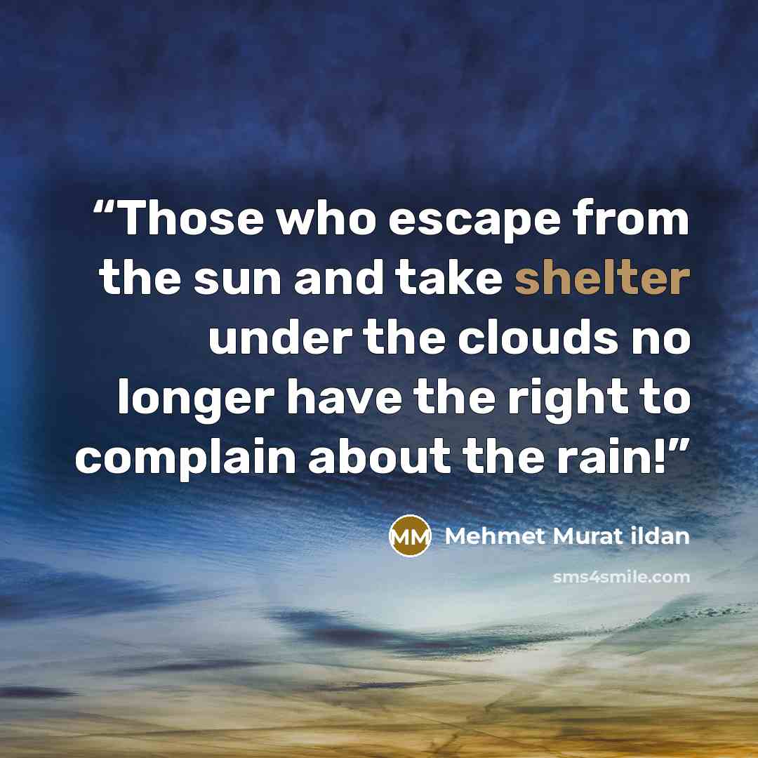 “Those who escape from the sun and take shelter under the clouds no longer have the right to complain about the rain!” quote by Mehmet Murat ildan