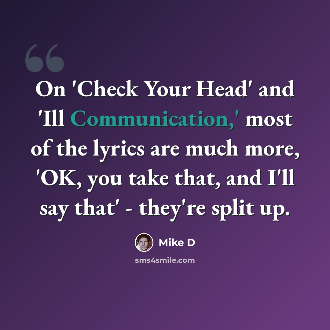 “On 'Check Your Head' and 'Ill Communication,' most of the lyrics are much more, 'OK, you take that, and I'll say that' - they're split up.” quote by Mike D