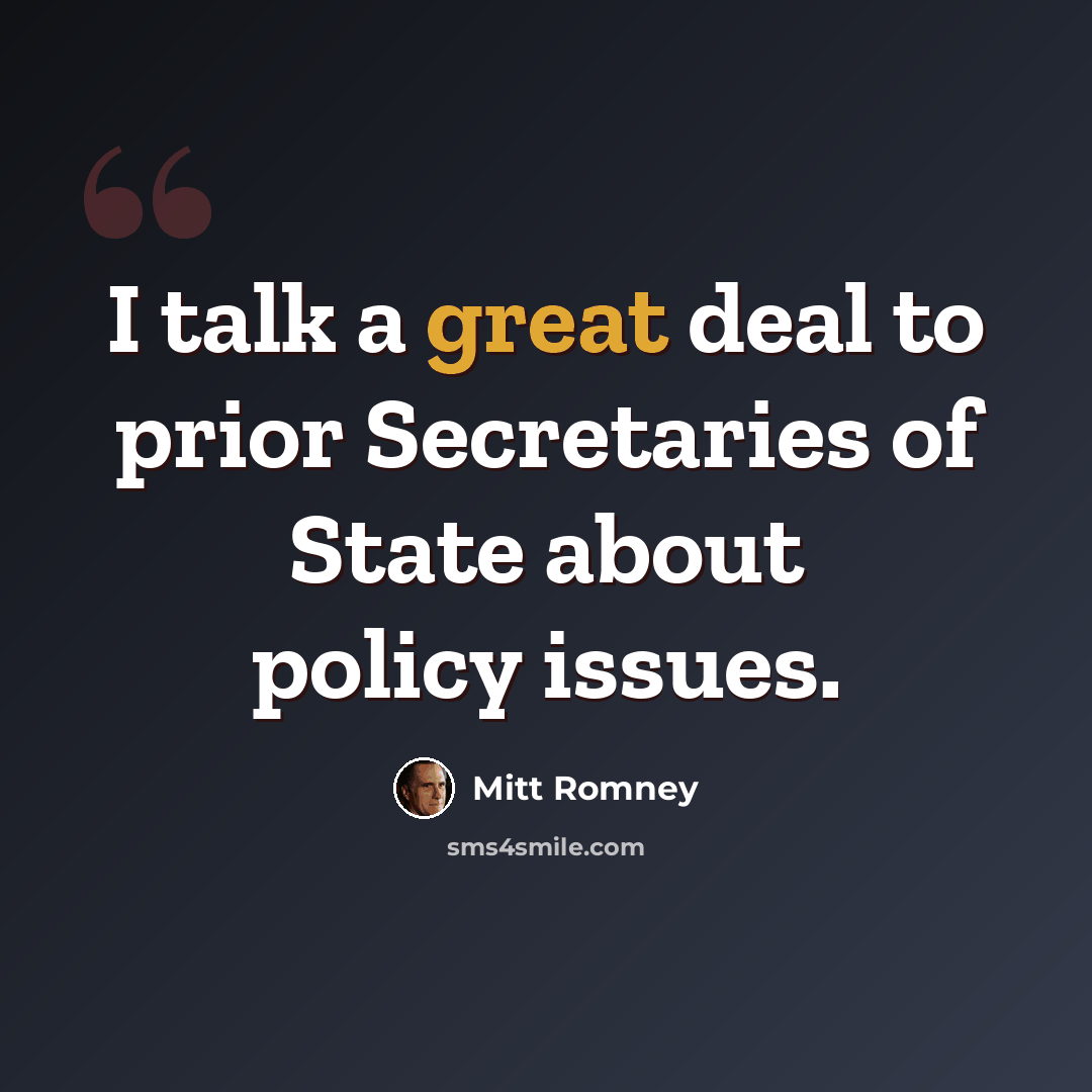 “I talk a great deal to prior Secretaries of State about policy issues.” quote by Mitt Romney