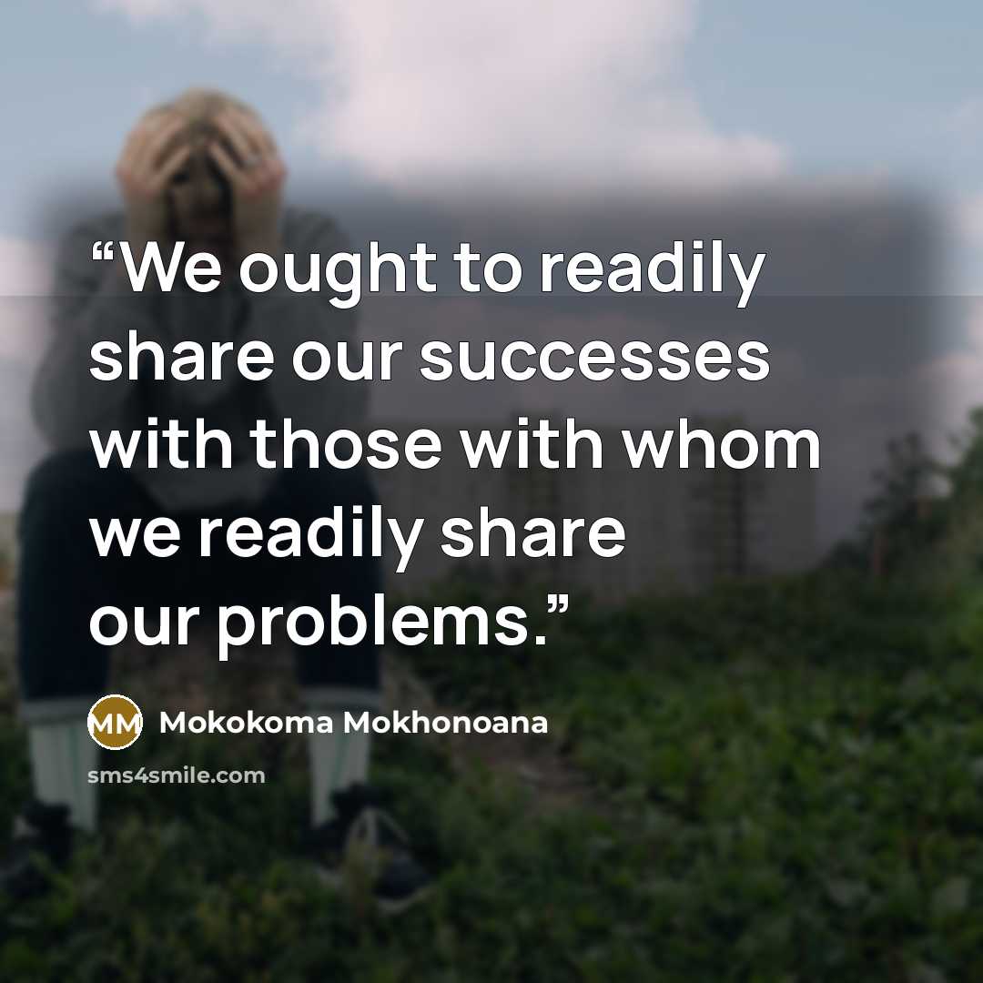 “We ought to readily share our successes with those with whom we readily share our problems.” quote by Mokokoma Mokhonoana