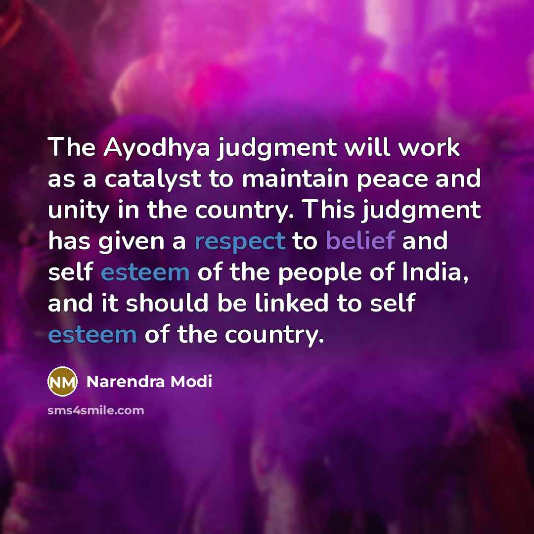 “The Ayodhya judgment will work as a catalyst to maintain peace and unity in the country. This judgment has given a respect to belief and self esteem of the people of India, and it should be linked to self esteem of the country.” quote by Narendra Modi