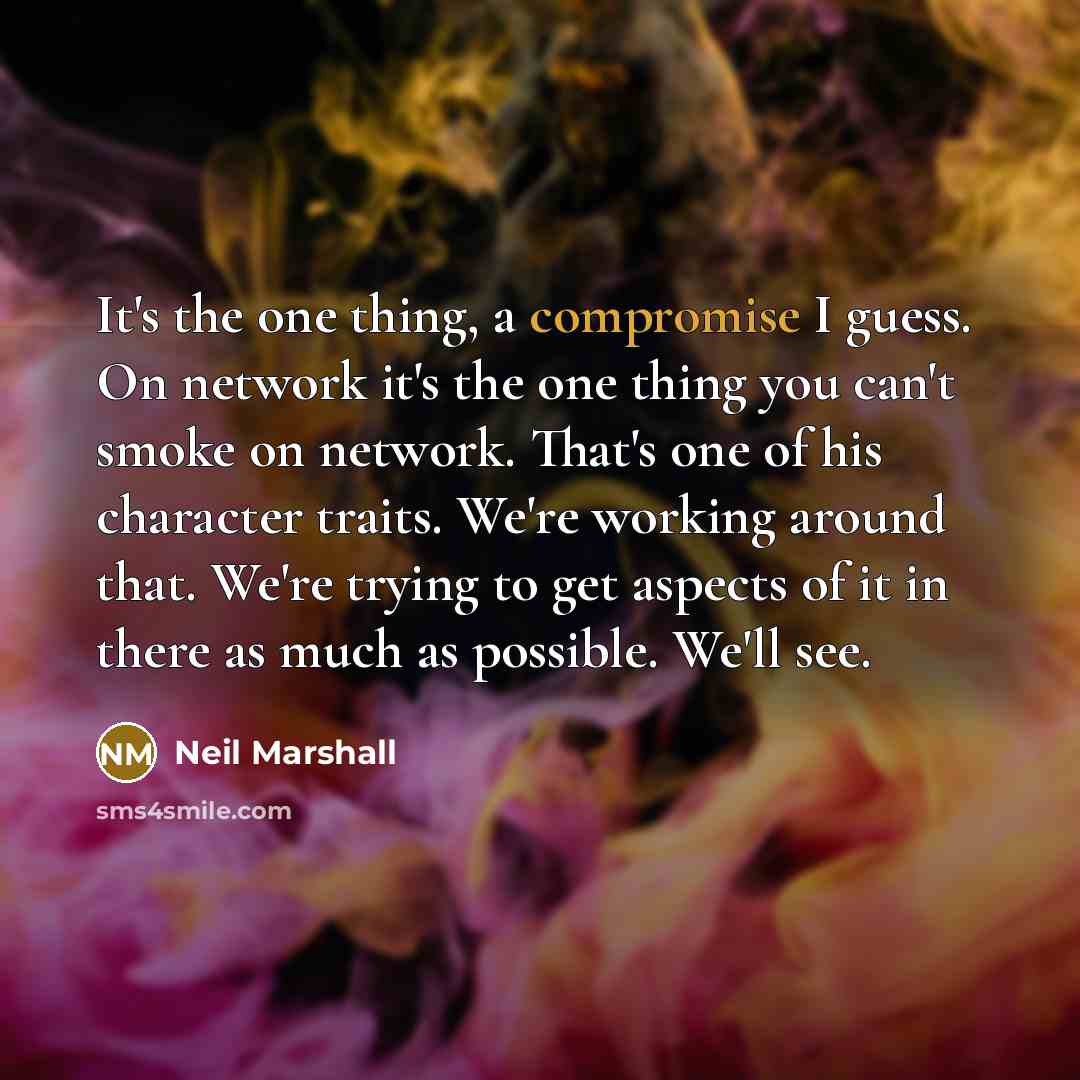 “It's the one thing, a compromise I guess. On network it's the one thing you can't smoke on network. That's one of his character traits. We're working around that. We're trying to get aspects of it in there as much as possible. We'll see.” quote by Neil Marshall