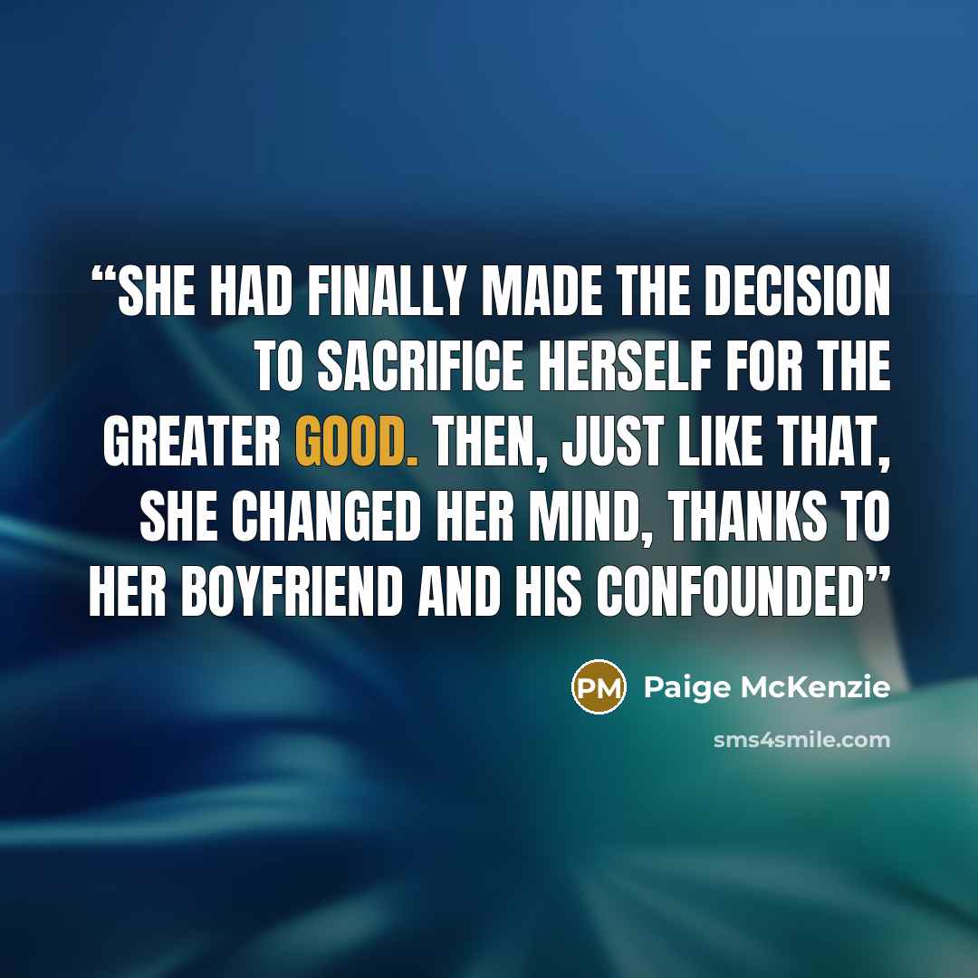 “She had finally made the decision to sacrifice herself for the greater good. Then, just like that, she changed her mind, thanks to her boyfriend and his confounded” quote by Paige McKenzie