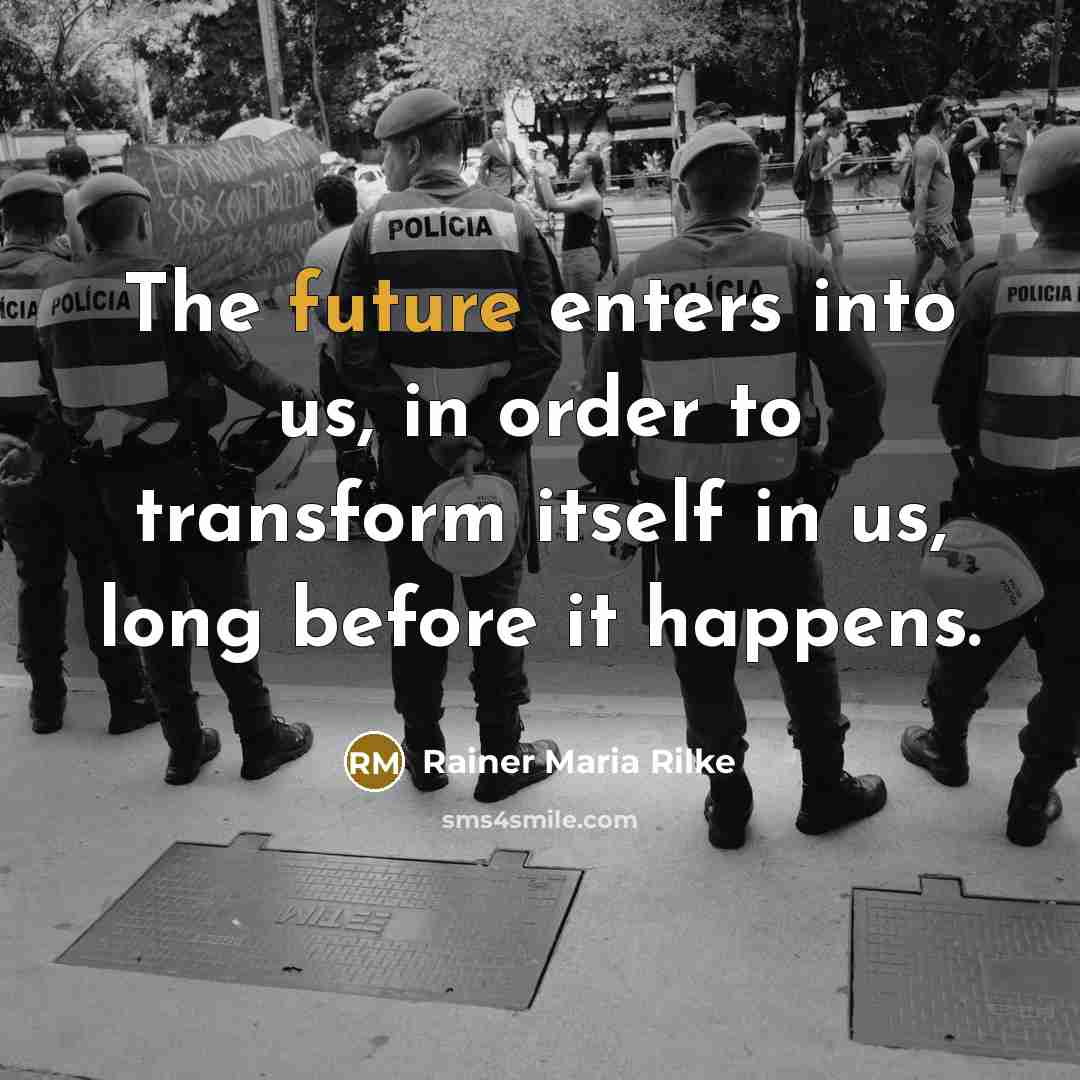 “The future enters into us, in order to transform itself in us, long before it happens.” quote by Rainer Maria Rilke
