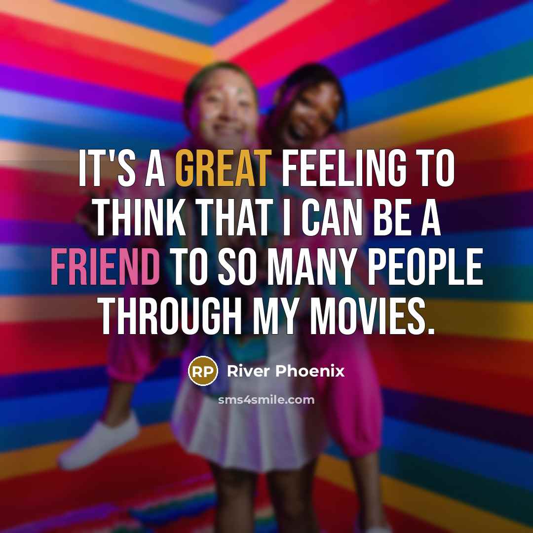 “It's a great feeling to think that I can be a friend to so many people through my movies.” quote by River Phoenix