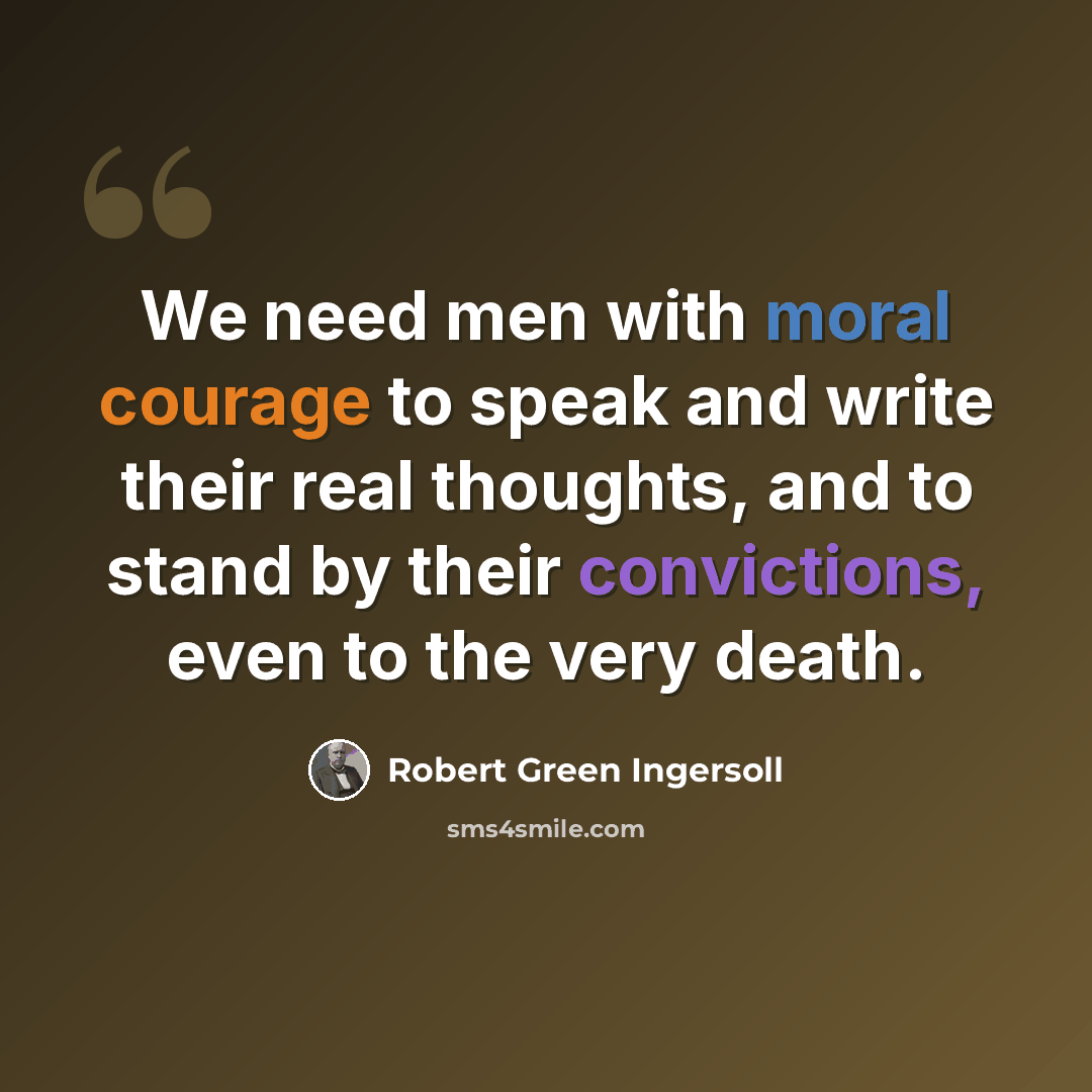 “We need men with moral courage to speak and write their real thoughts, and to stand by their convictions, even to the very death.” quote by Robert Green Ingersoll