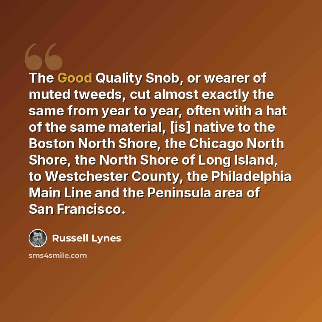 “The Good Quality Snob, or wearer of muted tweeds, cut almost exactly the same from year to year, often with a hat of the same material, [is] native to the Boston North Shore, the Chicago North Shore, the North Shore of Long Island, to Westchester County, the Philadelphia Main Line and the…” quote by Russell Lynes