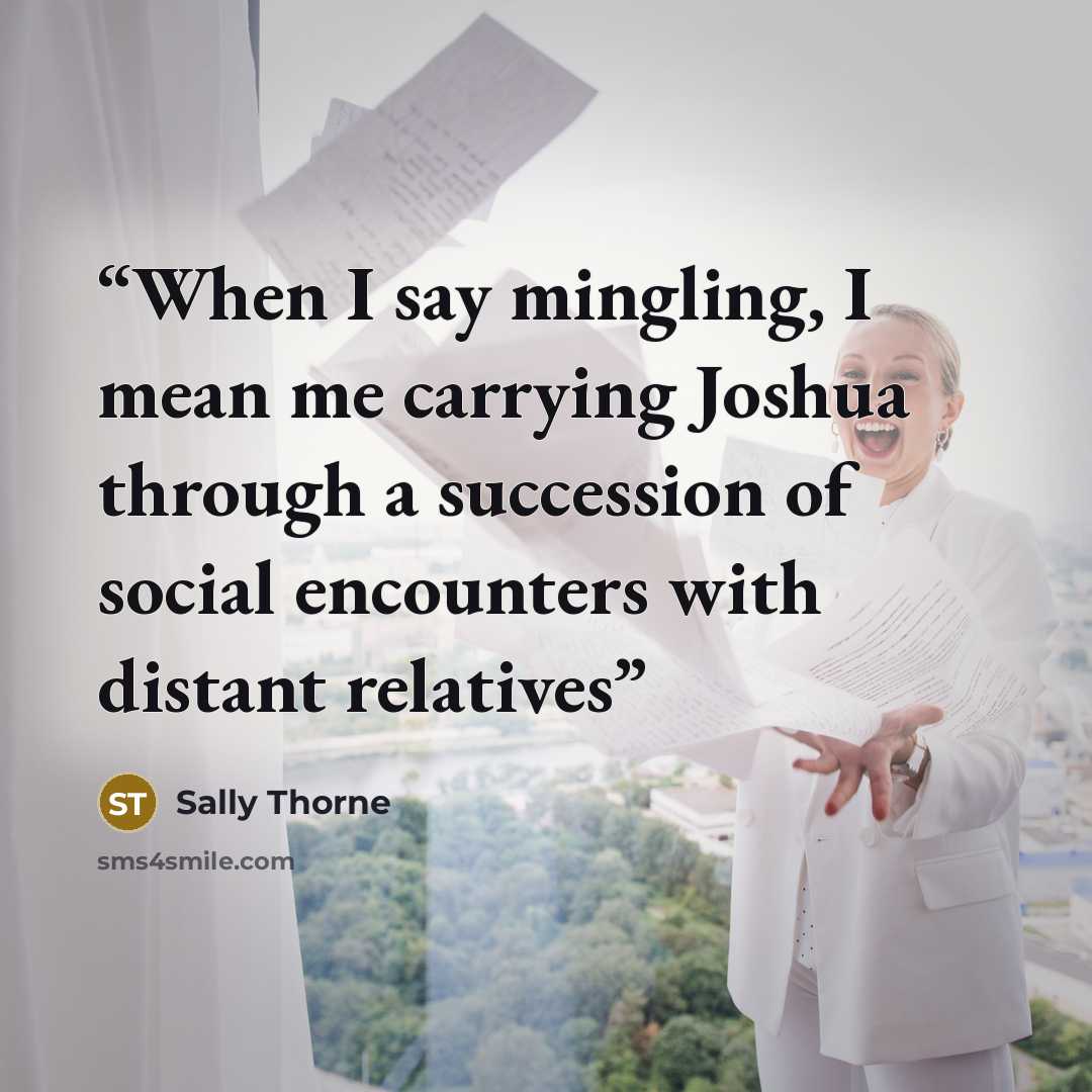 “When I say mingling, I mean me carrying Joshua through a succession of social encounters with distant relatives” quote by Sally Thorne