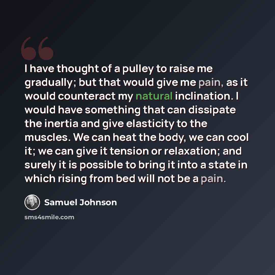 “I have thought of a pulley to raise me gradually; but that would give me pain, as it would counteract my natural inclination. I would have something that can dissipate the inertia and give elasticity to the muscles. We can heat the body, we can cool it; we can give it tension or relaxation; and…” quote by Samuel Johnson