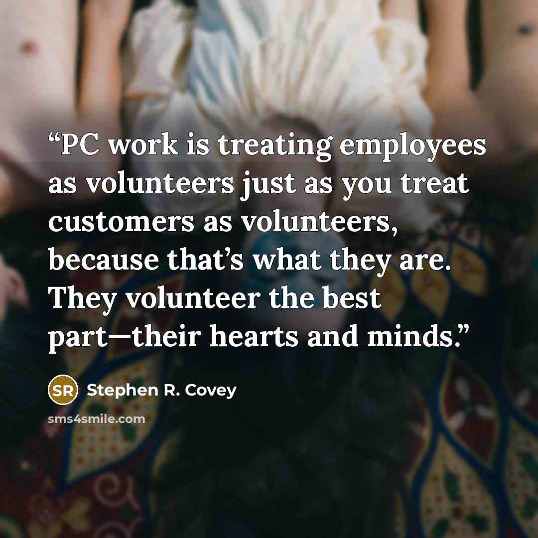 “PC work is treating employees as volunteers just as you treat customers as volunteers, because that’s what they are. They volunteer the best part—their hearts and minds.” quote by Stephen R. Covey